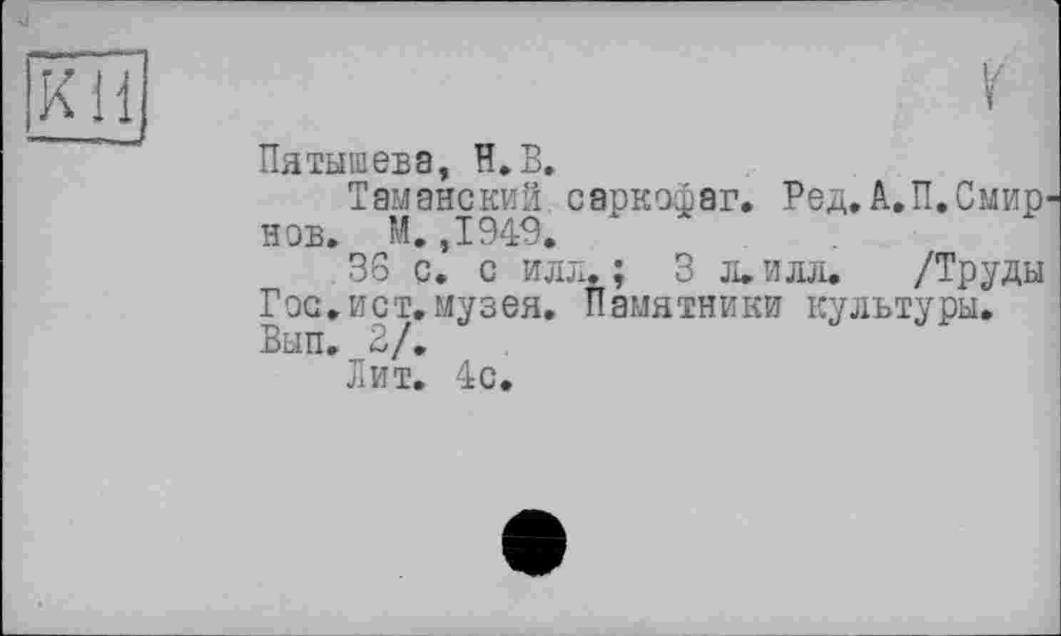 ﻿Пятышева, H.В.
Таманский саркофаг. Ред.А.П.Смир нов. М. ,1949.
36 с. с илл.; 3 л. илл. /Труды Гос.ист.музея. Памятники культуры. Вып. 2/.
Лит. 4с.